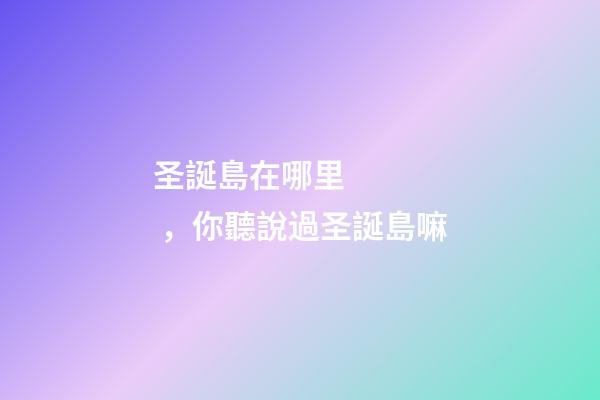 圣誕島在哪里，你聽說過圣誕島嘛